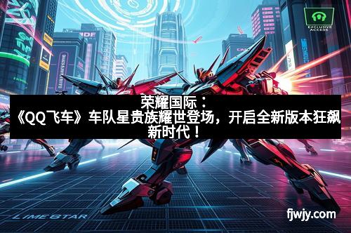 荣耀国际：《QQ飞车》车队星贵族耀世登场，开启全新版本狂飙新时代！