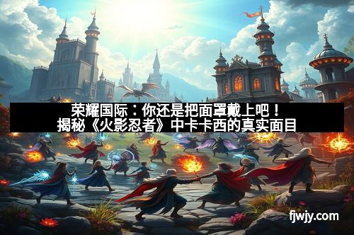 荣耀国际：你还是把面罩戴上吧！揭秘《火影忍者》中卡卡西的真实面目